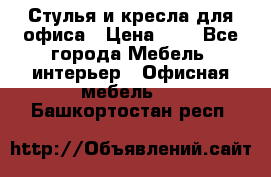 Стулья и кресла для офиса › Цена ­ 1 - Все города Мебель, интерьер » Офисная мебель   . Башкортостан респ.